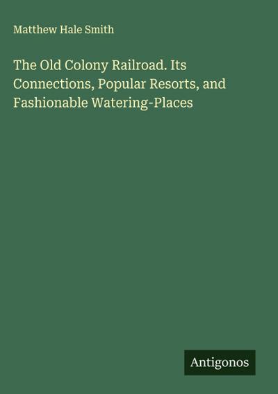 The Old Colony Railroad. Its Connections, Popular Resorts, and Fashionable Watering-Places
