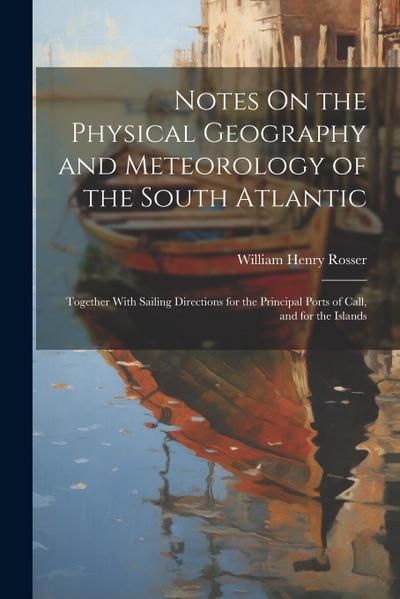 Notes On the Physical Geography and Meteorology of the South Atlantic: Together With Sailing Directions for the Principal Ports of Call, and for the I