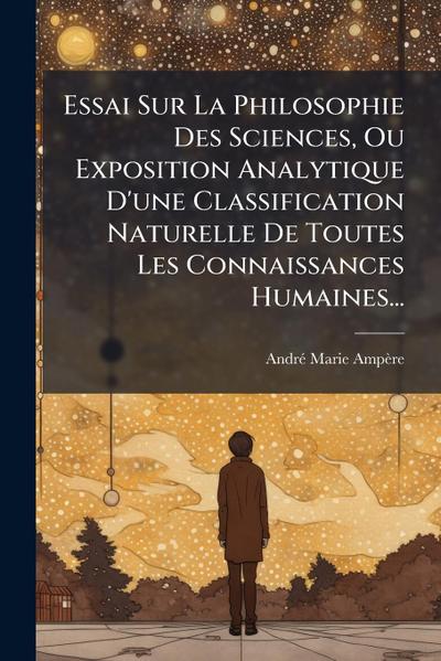 Essai Sur La Philosophie Des Sciences, Ou Exposition Analytique D’une Classification Naturelle De Toutes Les Connaissances Humaines...