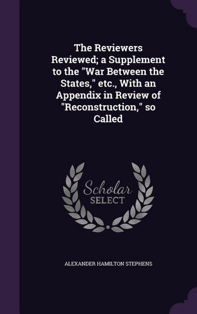 The Reviewers Reviewed; a Supplement to the War Between the States, etc., With an Appendix in Review of Reconstruction, so Called