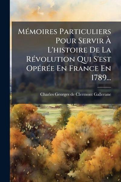 MÃ(c)moires Particuliers Pour Servir Ã&#128; L’histoire De La RÃ(c)volution Qui S’est OpÃ(c)rÃ(c)e En France En 1789...