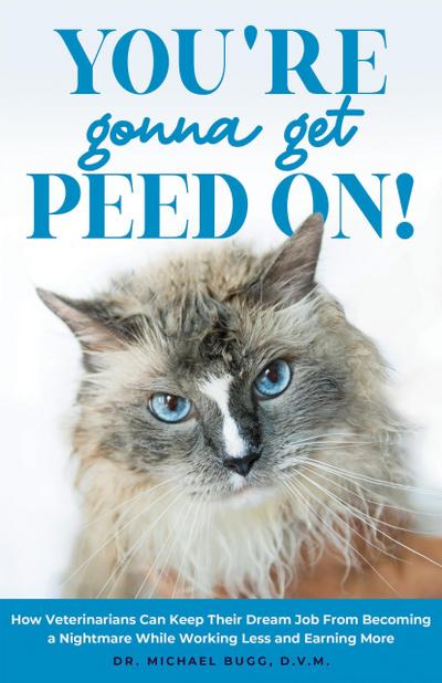 You’re Gonna Get Peed On!: How Veterinarians Can Keep Their Dream Job from Becoming a Nightmare While Working Less and Earning More