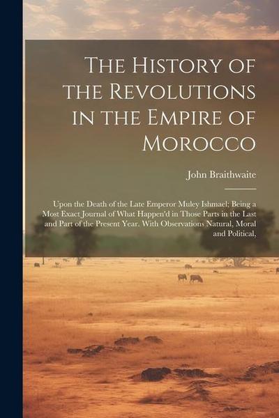 The History of the Revolutions in the Empire of Morocco: Upon the Death of the Late Emperor Muley Ishmael; Being a Most Exact Journal of What Happen’d