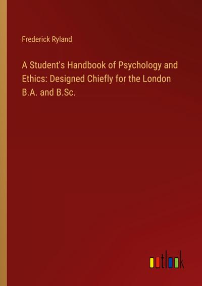 A Student’s Handbook of Psychology and Ethics: Designed Chiefly for the London B.A. and B.Sc.