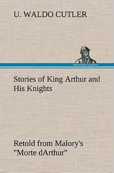 Stories of King Arthur and His Knights Retold from Malory’s "Morte dArthur"