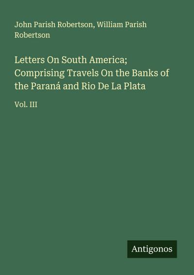Letters On South America; Comprising Travels On the Banks of the Paraná and Rio De La Plata