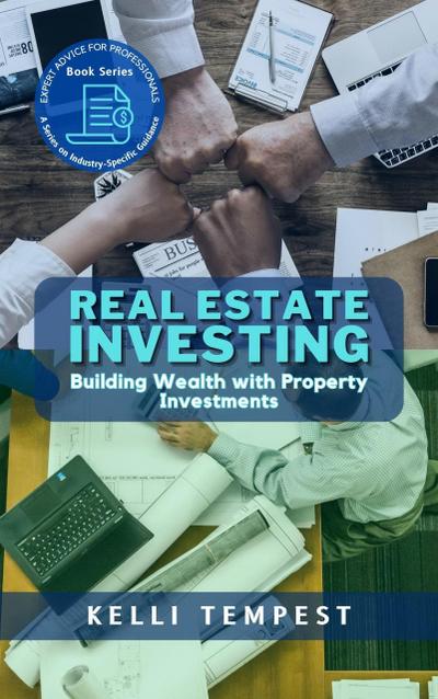 Real Estate Investing:  Building Wealth with Property Investments (Expert Advice for Professionals: A Series on Industry-Specific Guidance, #2)