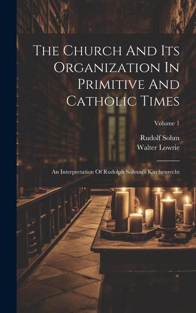 The Church And Its Organization In Primitive And Catholic Times: An Interpretation Of Rudolph Sohnm’s Kirchenrecht; Volume 1