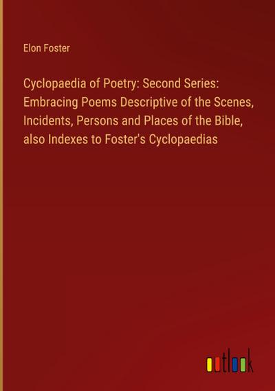 Cyclopaedia of Poetry: Second Series: Embracing Poems Descriptive of the Scenes, Incidents, Persons and Places of the Bible, also Indexes to Foster’s Cyclopaedias