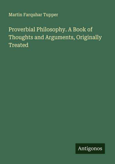 Proverbial Philosophy. A Book of Thoughts and Arguments, Originally Treated