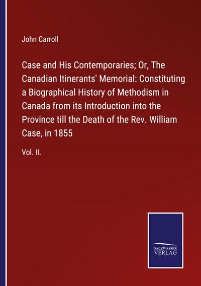 Case and His Contemporaries; Or, The Canadian Itinerants’ Memorial: Constituting a Biographical History of Methodism in Canada from its Introduction into the Province till the Death of the Rev. William Case, in 1855
