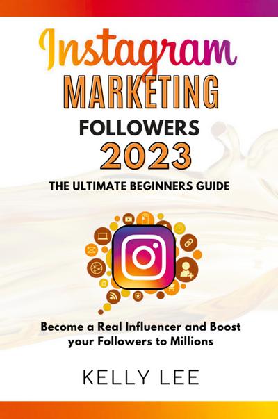 Instagram Marketing Followers 2023  The Ultimate Beginners Guide  Become a Real Influencer and Boost your Followers to Millions