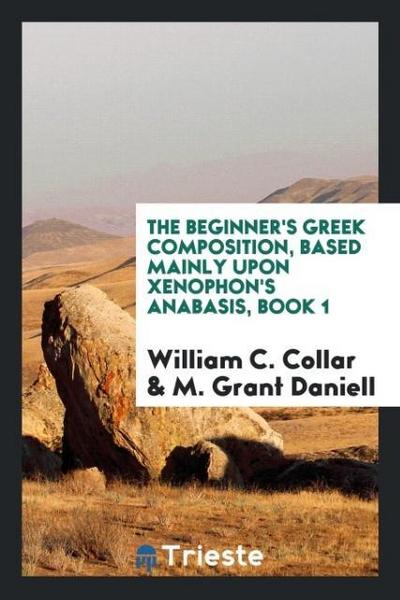 The beginner’s Greek composition, based mainly upon Xenophon’s Anabasis, Book 1