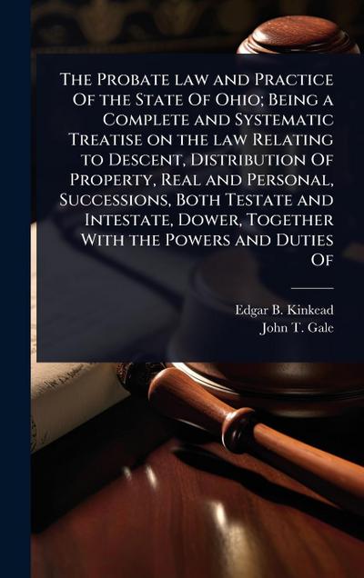 The Probate law and Practice Of the State Of Ohio; Being a Complete and Systematic Treatise on the law Relating to Descent, Distribution Of Property, Real and Personal, Successions, Both Testate and Intestate, Dower, Together With the Powers and Duties Of