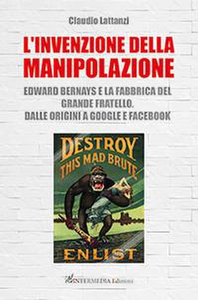 L’ invenzione della manipolazione. Edward Bernays e la fabbrica del Grande Fratello. Dalle origini a Google e Facebook