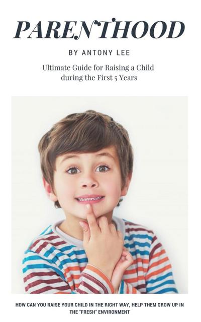 Parenthood: Ultimate Guide for Raising a Child During the First 5 Years