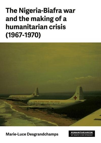 The Nigeria-Biafra War and the Making of a Humanitarian Crisis (1967-70)