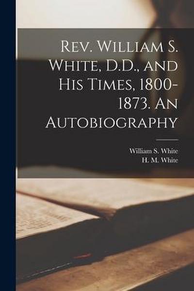 Rev. William S. White, D.D., and His Times, 1800-1873. An Autobiography