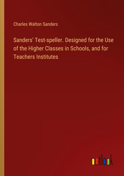 Sanders’ Test-speller. Designed for the Use of the Higher Classes in Schools, and for Teachers Institutes