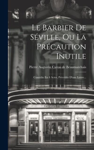 Le Barbier De Séville, Ou La Précaution Inutile: Comédie En 4 Actes, Précédée D’une Lettre...