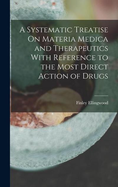 A Systematic Treatise On Materia Medica and Therapeutics With Reference to the Most Direct Action of Drugs