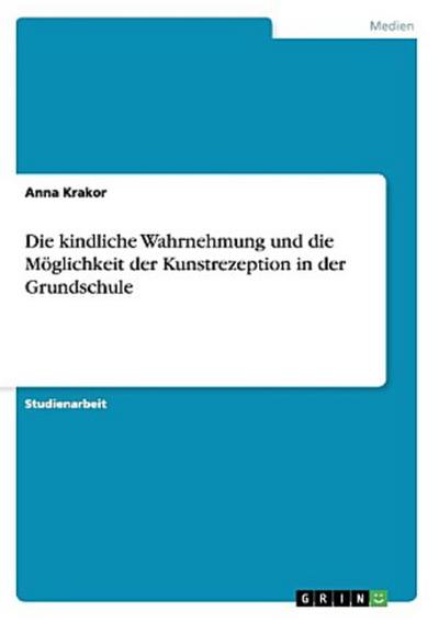 Die kindliche Wahrnehmung und die Möglichkeit der Kunstrezeption in der Grundschule - Anna Krakor