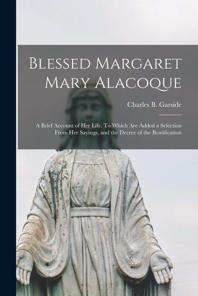 Blessed Margaret Mary Alacoque: a Brief Account of Her Life. To Which Are Added a Selection From Her Sayings, and the Decree of the Beatification