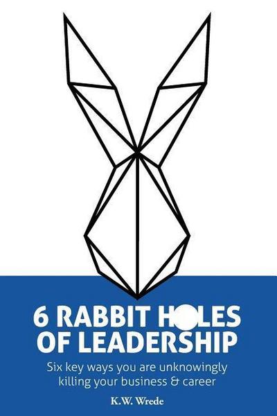 6 Rabbit Holes of Leadership: Six key ways you are unknowingly killing your business and career