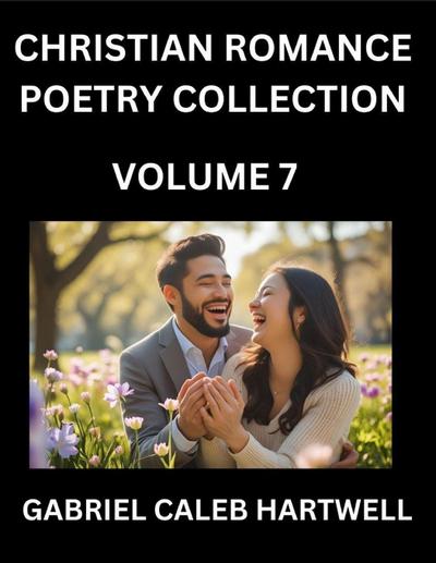 Christian Romance Poetry Collection (Part 7)- Love’s Divine Hymn, the Beloved’s Song,  Verses of Faith and Passion, Anthology of Eternal Embrace and Sacred Whispers, Poems of Love and Devotion