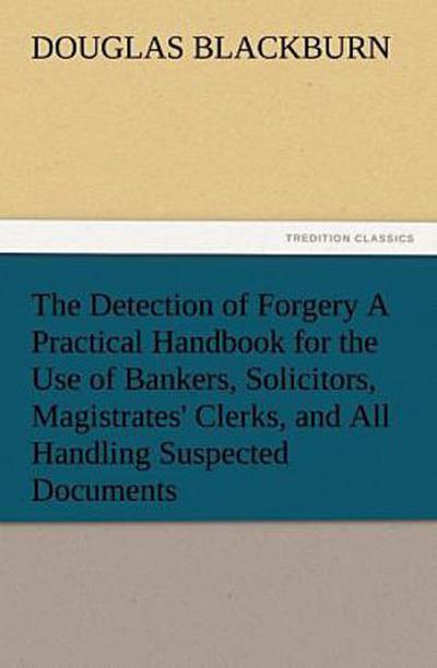 The Detection of Forgery A Practical Handbook for the Use of Bankers, Solicitors, Magistrates’ Clerks, and All Handling Suspected Documents
