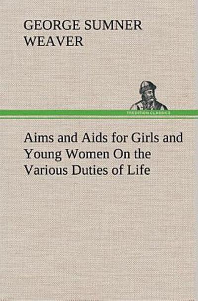 Aims and Aids for Girls and Young Women On the Various Duties of Life, Physical, Intellectual, And Moral Development Self-Culture, Improvement, Dress, Beauty, Fashion, Employment, Education, The Home Relations, Their Duties To Young Men, Marriage, Womanhood And Happiness.