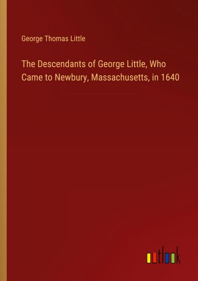 The Descendants of George Little, Who Came to Newbury, Massachusetts, in 1640