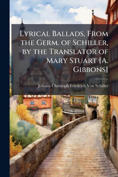 Lyrical Ballads, From the Germ. of Schiller, by the Translator of Mary Stuart [A. Gibbons]
