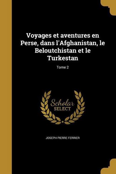 Voyages et aventures en Perse, dans l’Afghanistan, le Beloutchistan et le Turkestan; Tome 2