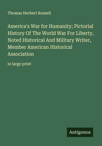 America’s War for Humanity; Pictorial History Of The World War For Liberty, Noted Historical And Military Writer, Member American Historical Association