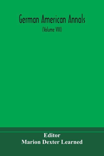 German American Annals; Continuation of the Quarterly Americana Germanica; A Monthly Devoted to the Comparative study of the Historical, Literary, Linguistic, Educational and Commercial Relations of Germany and America (Volume VIII)