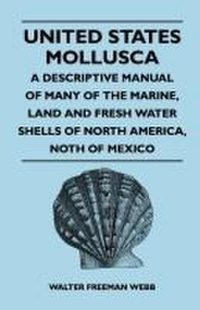 United States Mollusca - A Descriptive Manual Of Many Of The Marine, Land And Fresh Water Shells Of North America, North Of Mexico