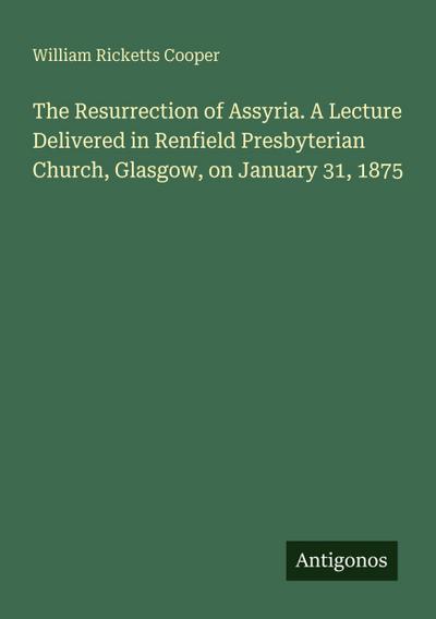 The Resurrection of Assyria. A Lecture Delivered in Renfield Presbyterian Church, Glasgow, on January 31, 1875