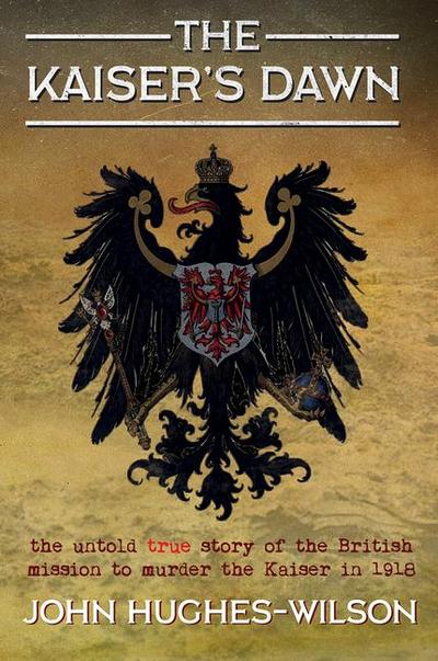 The Kaiser’s Dawn: The Untold Story of Britain’s Secret Mission to Murder the Kaiser in 1918