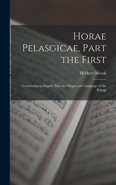 Horae Pelasgicae, Part the First: Containing an Inquiry Into the Origin and Language of the Pelasgi
