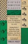 Starting Early Vegetable and Flowering Plants Under Glass - Including Details of Construction, Heating and Operation of Small Greenhouses, Sash-Houses, Hotbeds, Cold Frames, Etc - For the Amateur and Commercial Grower