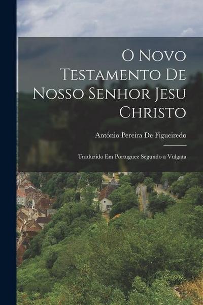 O Novo Testamento De Nosso Senhor Jesu Christo: Traduzido Em Portuguez Segundo a Vulgata