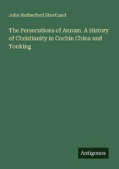 The Persecutions of Annam. A History of Christianity in Cochin China and Tonking