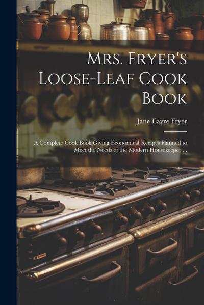 Mrs. Fryer’s Loose-leaf Cook Book: A Complete Cook Book Giving Economical Recipes Planned to Meet the Needs of the Modern Housekeeper ...