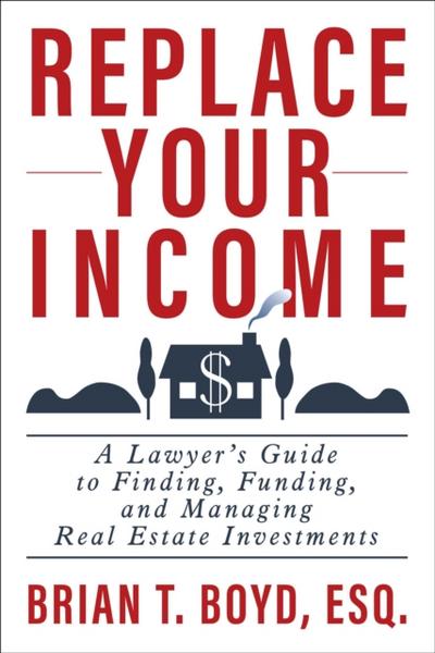 Replace Your Income: A Lawyer’s Guide to Finding, Funding, and Managing Real Estate Investments