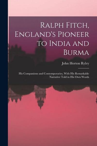 Ralph Fitch, England’s Pioneer to India and Burma: His Companions and Contemporaries, With His Remarkable Narrative Told in His Own Words