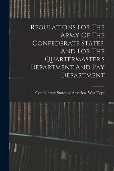 Regulations For The Army Of The Confederate States, And For The Quartermaster’s Department And Pay Department