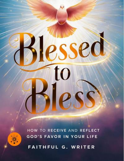 Blessed To Bless: How To Receive And Reflect God’s Favor In Your Life (Christian Values, #19)