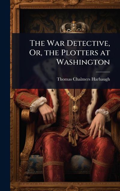 The War Detective, Or, the Plotters at Washington