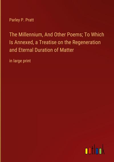 The Millennium, And Other Poems; To Which Is Annexed, a Treatise on the Regeneration and Eternal Duration of Matter
